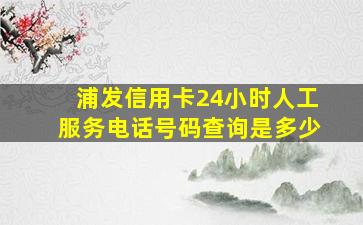 浦发信用卡24小时人工服务电话号码查询是多少