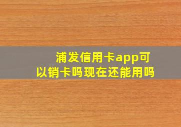 浦发信用卡app可以销卡吗现在还能用吗