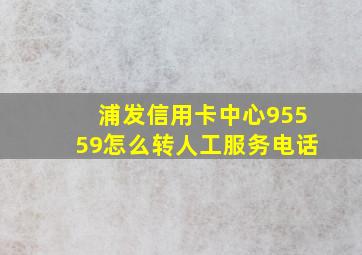 浦发信用卡中心95559怎么转人工服务电话