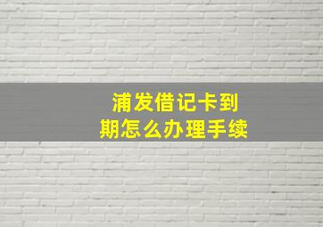 浦发借记卡到期怎么办理手续