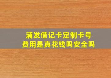 浦发借记卡定制卡号费用是真花钱吗安全吗