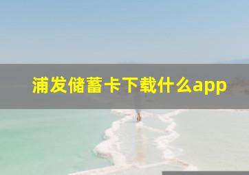 浦发储蓄卡下载什么app