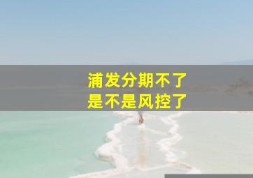 浦发分期不了是不是风控了