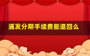 浦发分期手续费能退回么