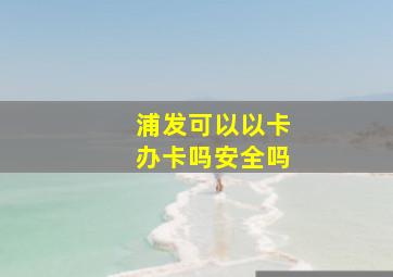 浦发可以以卡办卡吗安全吗