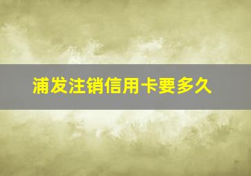 浦发注销信用卡要多久