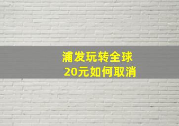 浦发玩转全球20元如何取消