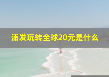 浦发玩转全球20元是什么