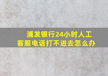 浦发银行24小时人工客服电话打不进去怎么办