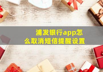 浦发银行app怎么取消短信提醒设置