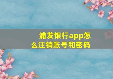 浦发银行app怎么注销账号和密码