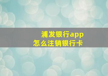 浦发银行app怎么注销银行卡