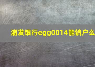 浦发银行egg0014能销户么