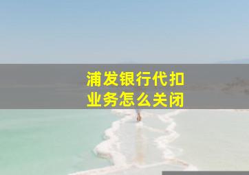 浦发银行代扣业务怎么关闭