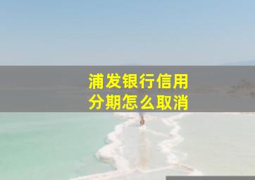 浦发银行信用分期怎么取消