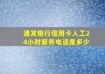 浦发银行信用卡人工24小时服务电话是多少