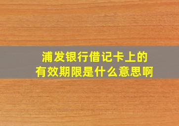 浦发银行借记卡上的有效期限是什么意思啊