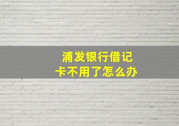 浦发银行借记卡不用了怎么办