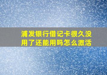 浦发银行借记卡很久没用了还能用吗怎么激活