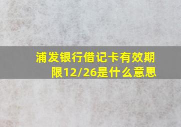 浦发银行借记卡有效期限12/26是什么意思