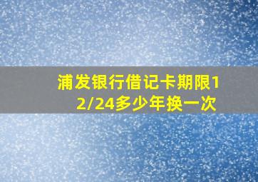 浦发银行借记卡期限12/24多少年换一次