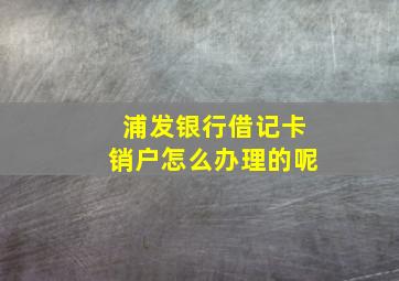 浦发银行借记卡销户怎么办理的呢