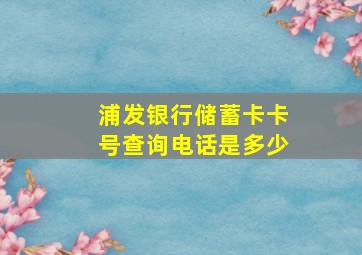 浦发银行储蓄卡卡号查询电话是多少