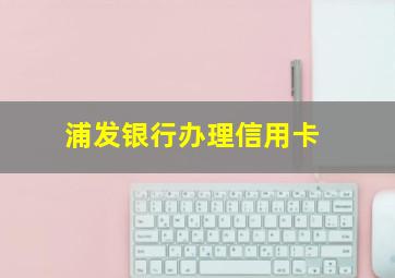 浦发银行办理信用卡