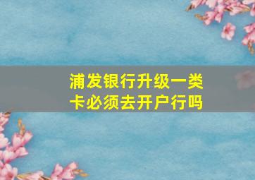 浦发银行升级一类卡必须去开户行吗