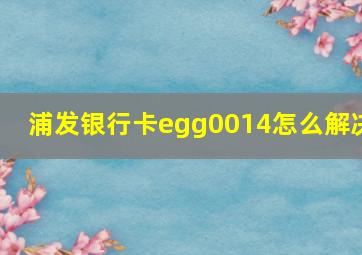 浦发银行卡egg0014怎么解决