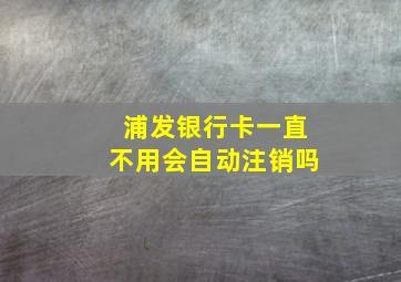 浦发银行卡一直不用会自动注销吗