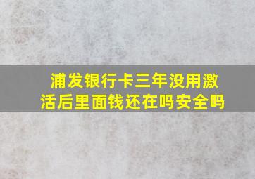 浦发银行卡三年没用激活后里面钱还在吗安全吗