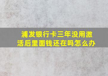 浦发银行卡三年没用激活后里面钱还在吗怎么办