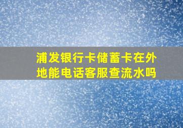 浦发银行卡储蓄卡在外地能电话客服查流水吗