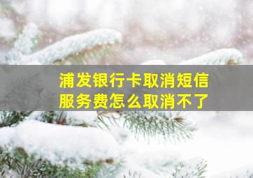 浦发银行卡取消短信服务费怎么取消不了