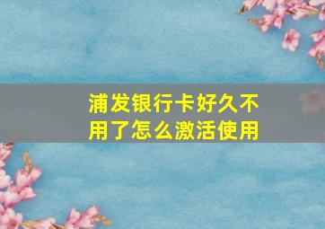 浦发银行卡好久不用了怎么激活使用