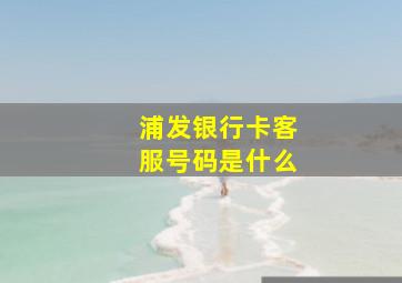 浦发银行卡客服号码是什么