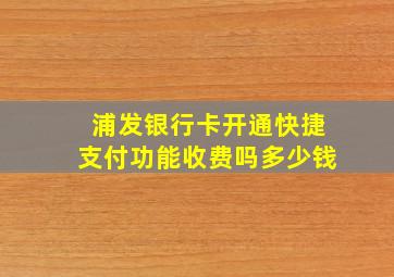 浦发银行卡开通快捷支付功能收费吗多少钱