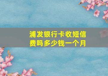 浦发银行卡收短信费吗多少钱一个月