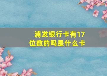 浦发银行卡有17位数的吗是什么卡