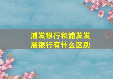 浦发银行和浦发发展银行有什么区别