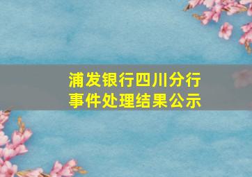 浦发银行四川分行事件处理结果公示