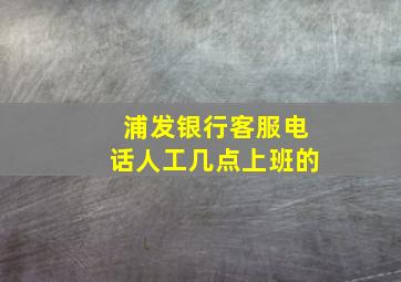 浦发银行客服电话人工几点上班的