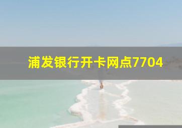 浦发银行开卡网点7704