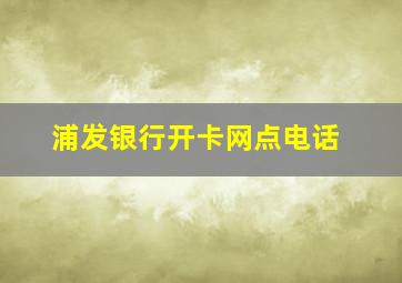 浦发银行开卡网点电话