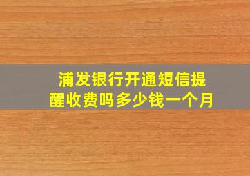 浦发银行开通短信提醒收费吗多少钱一个月