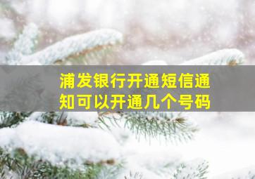 浦发银行开通短信通知可以开通几个号码