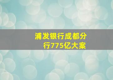 浦发银行成都分行775亿大案