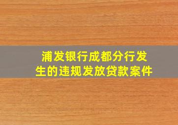 浦发银行成都分行发生的违规发放贷款案件