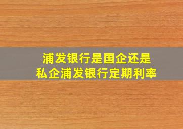 浦发银行是国企还是私企浦发银行定期利率